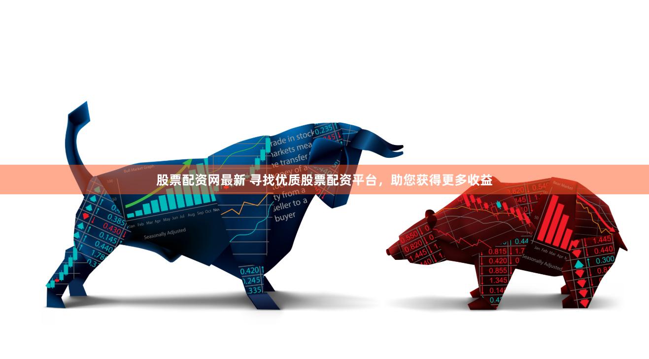 股票配资网最新 寻找优质股票配资平台，助您获得更多收益