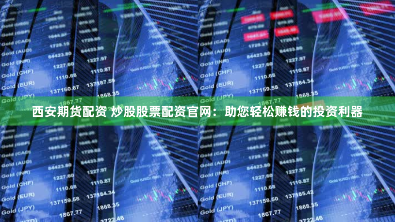 西安期货配资 炒股股票配资官网：助您轻松赚钱的投资利器
