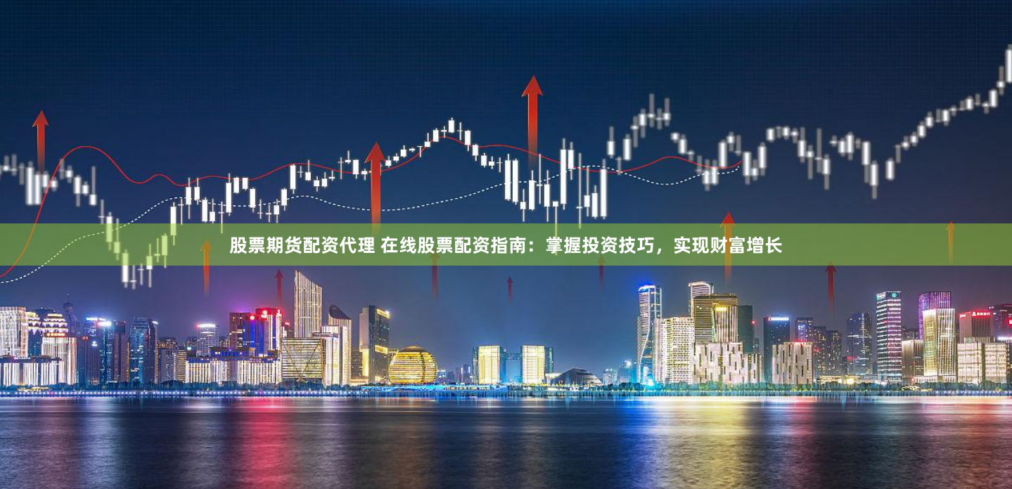 股票期货配资代理 在线股票配资指南：掌握投资技巧，实现财富增长