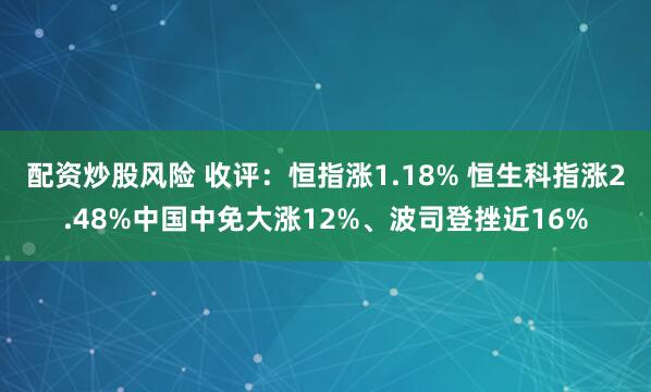 配资炒股风险 收评：恒指涨1.18% 恒生科指涨2.48%中国中免大涨12%、波司登挫近16%