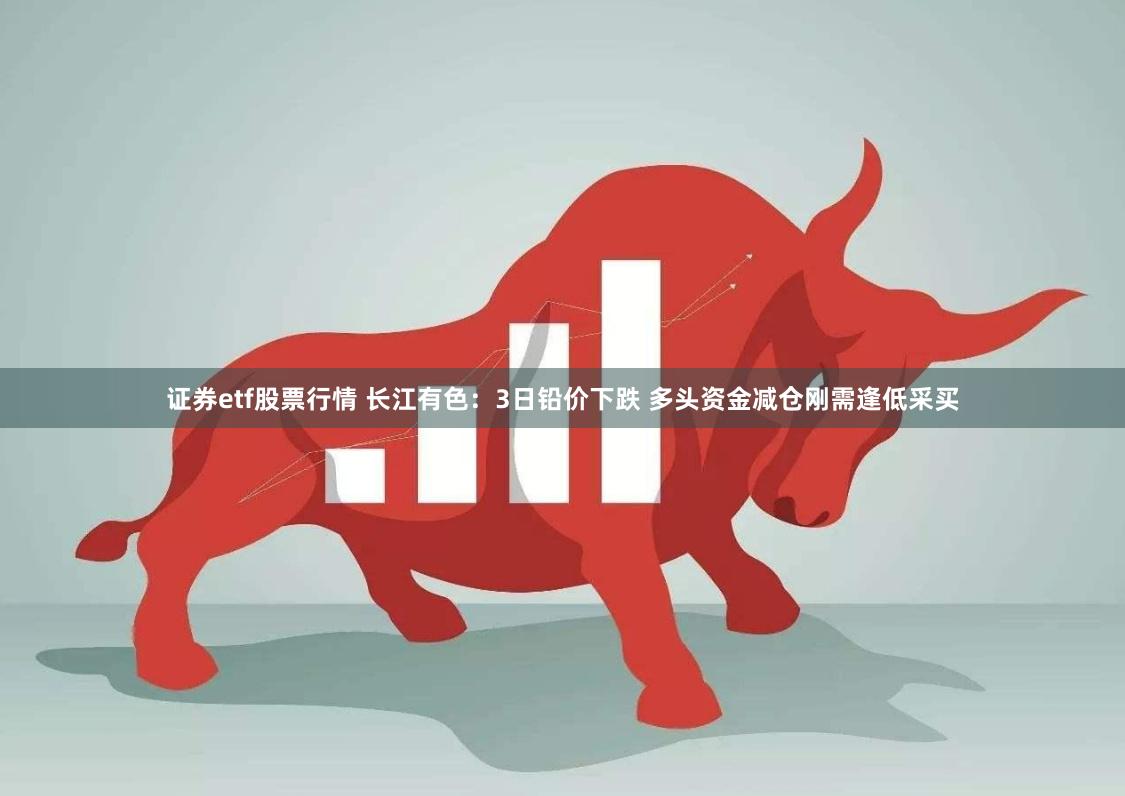 证券etf股票行情 长江有色：3日铅价下跌 多头资金减仓刚需逢低采买