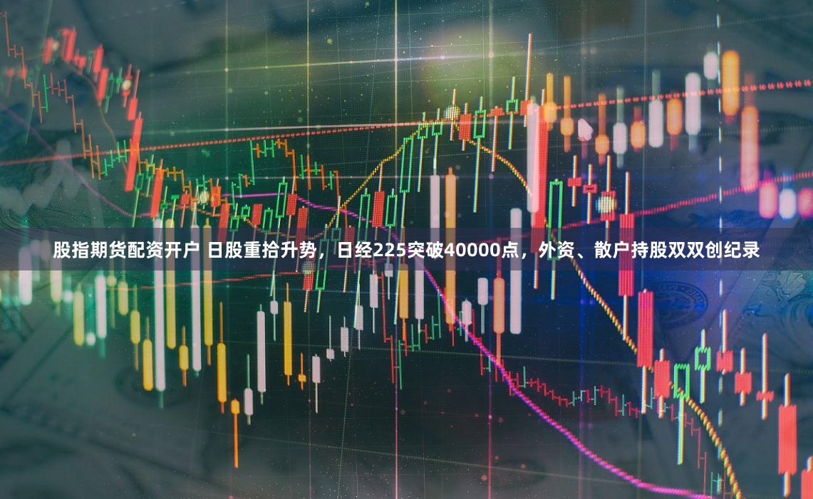 股指期货配资开户 日股重拾升势，日经225突破40000点，外资、散户持股双双创纪录