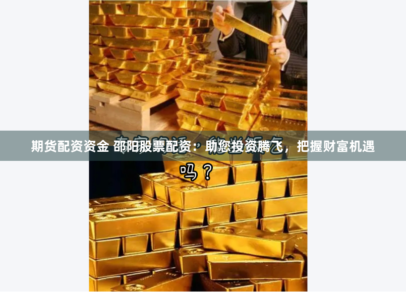 期货配资资金 邵阳股票配资：助您投资腾飞，把握财富机遇
