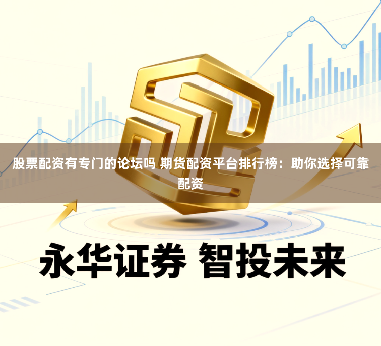 股票配资有专门的论坛吗 期货配资平台排行榜：助你选择可靠配资
